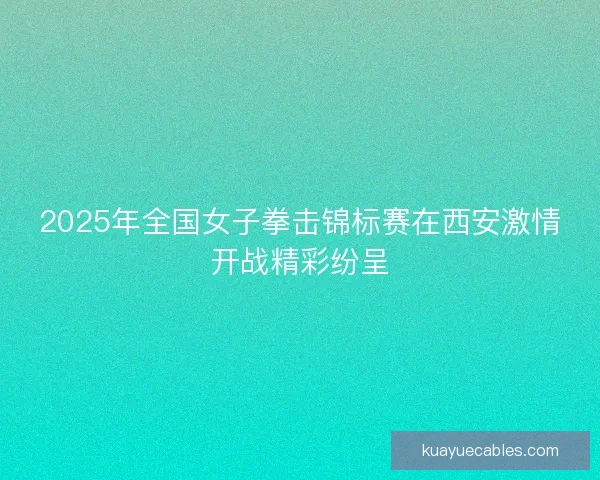 2025年全国女子拳击锦标赛在西安激情开战精彩纷呈