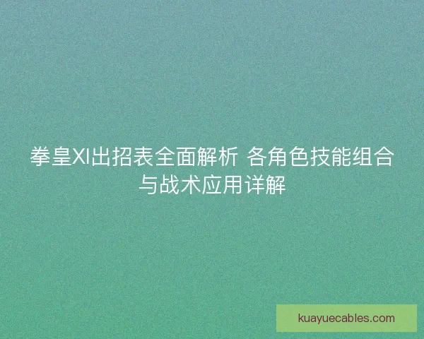 拳皇XI出招表全面解析 各角色技能组合与战术应用详解