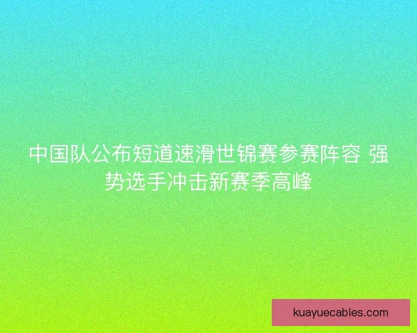 中国队公布短道速滑世锦赛参赛阵容 强势选手冲击新赛季高峰