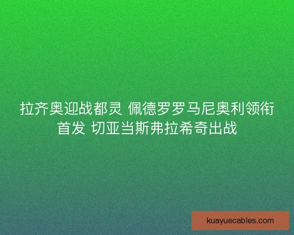 拉齐奥迎战都灵 佩德罗罗马尼奥利领衔首发 切亚当斯弗拉希奇出战