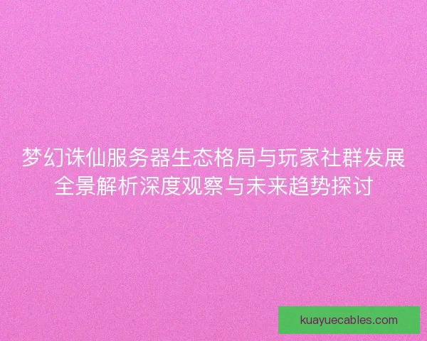 梦幻诛仙服务器生态格局与玩家社群发展全景解析深度观察与未来趋势探讨