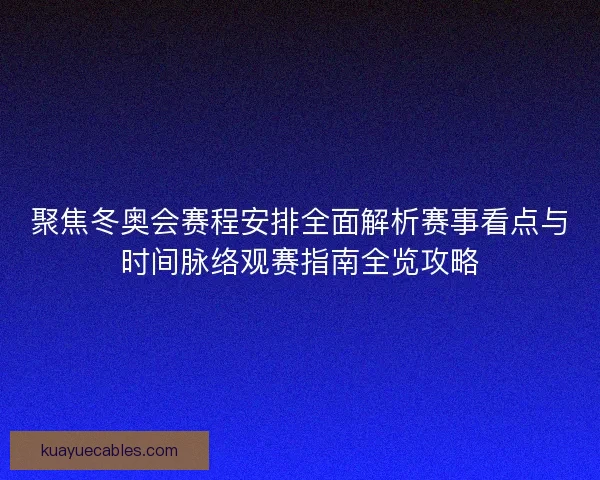 聚焦冬奥会赛程安排全面解析赛事看点与时间脉络观赛指南全览攻略