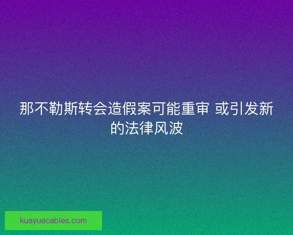那不勒斯转会造假案可能重审 或引发新的法律风波