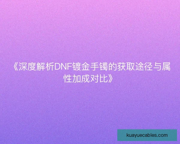 《深度解析DNF镀金手镯的获取途径与属性加成对比》