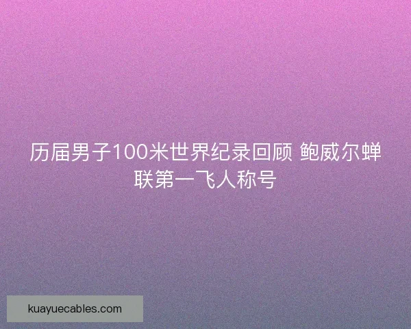 历届男子100米世界纪录回顾 鲍威尔蝉联第一飞人称号