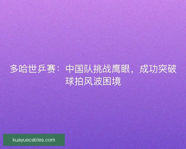 多哈世乒赛：中国队挑战鹰眼，成功突破球拍风波困境