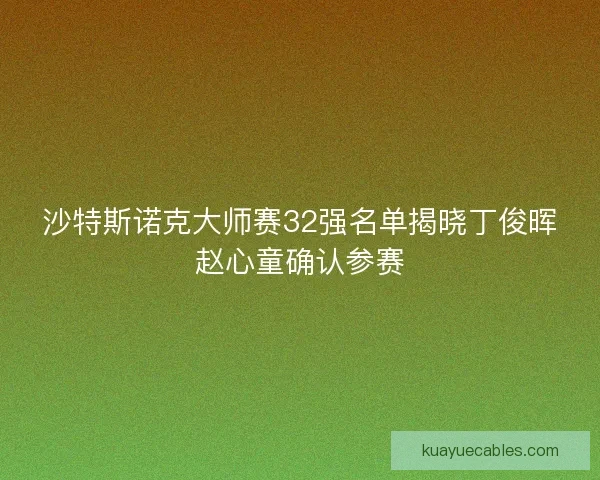 沙特斯诺克大师赛32强名单揭晓丁俊晖赵心童确认参赛