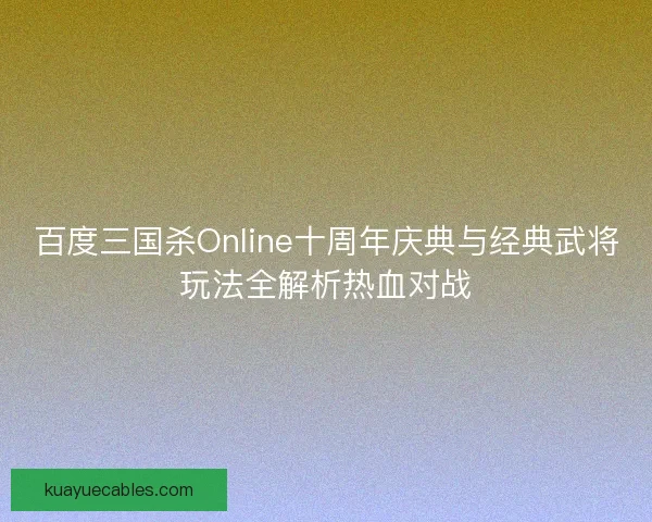 百度三国杀Online十周年庆典与经典武将玩法全解析热血对战
