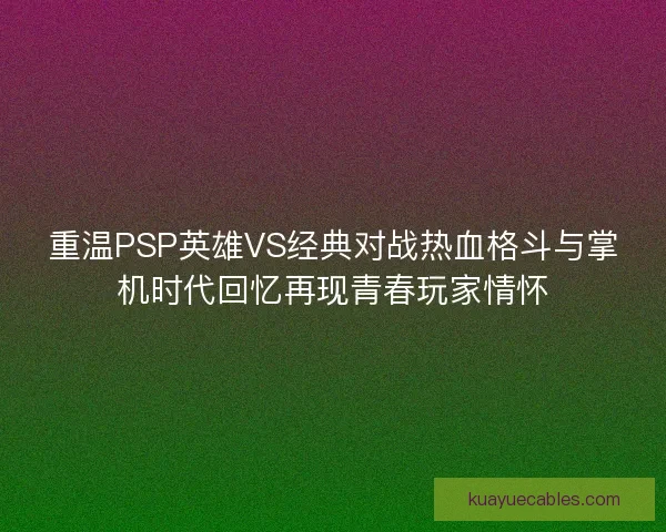 重温PSP英雄VS经典对战热血格斗与掌机时代回忆再现青春玩家情怀