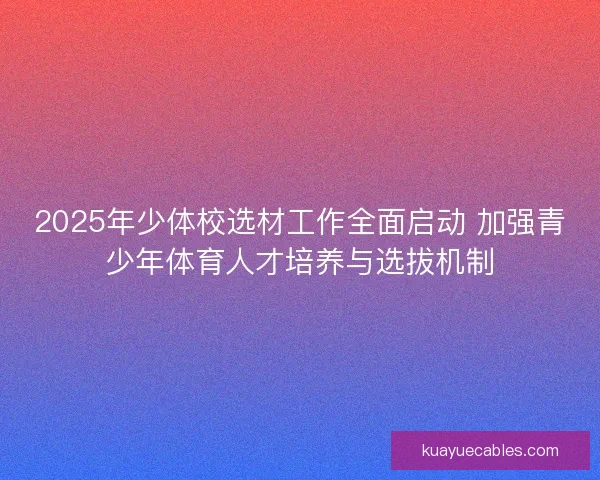2025年少体校选材工作全面启动 加强青少年体育人才培养与选拔机制