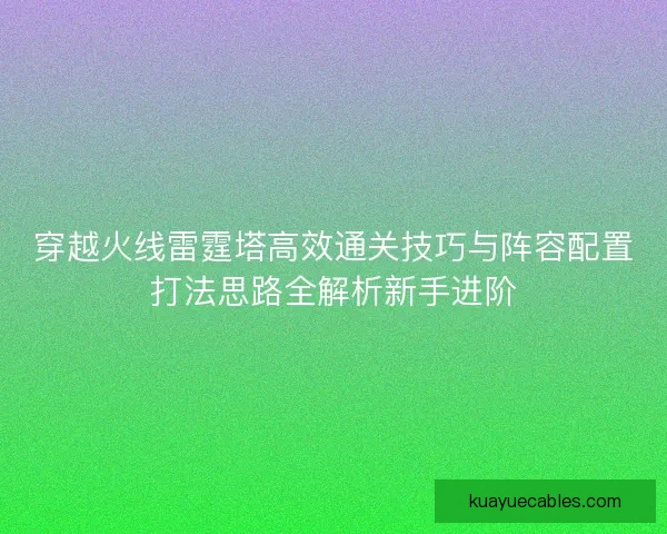 穿越火线雷霆塔高效通关技巧与阵容配置打法思路全解析新手进阶