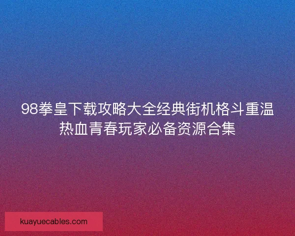 98拳皇下载攻略大全经典街机格斗重温热血青春玩家必备资源合集