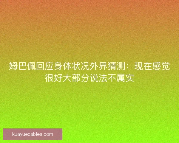 姆巴佩回应身体状况外界猜测:现在感觉很好大部分说法不属实 姆巴佩回应身体状况外界猜测:现在感觉很好大部分说法不属实